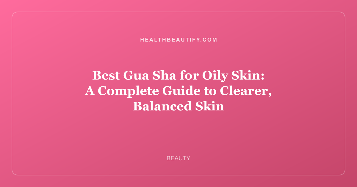 Best Gua Sha for Oily Skin: A Complete Guide to Clearer, Balanced Skin