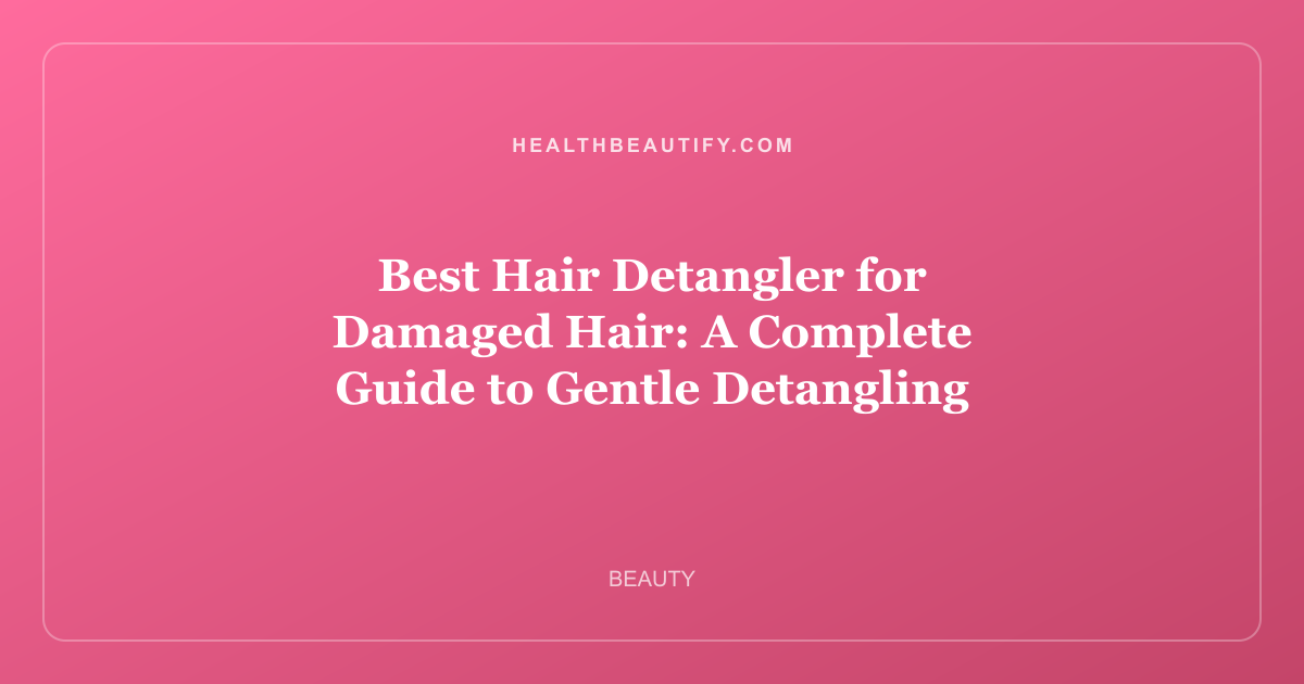 Best Hair Detangler for Damaged Hair: A Complete Guide to Gentle Detangling