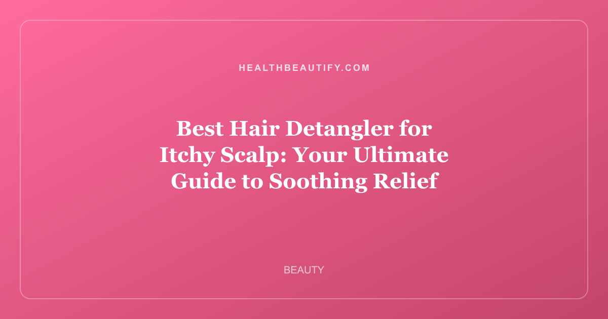 Best Hair Detangler for Itchy Scalp: Your Ultimate Guide to Soothing Relief