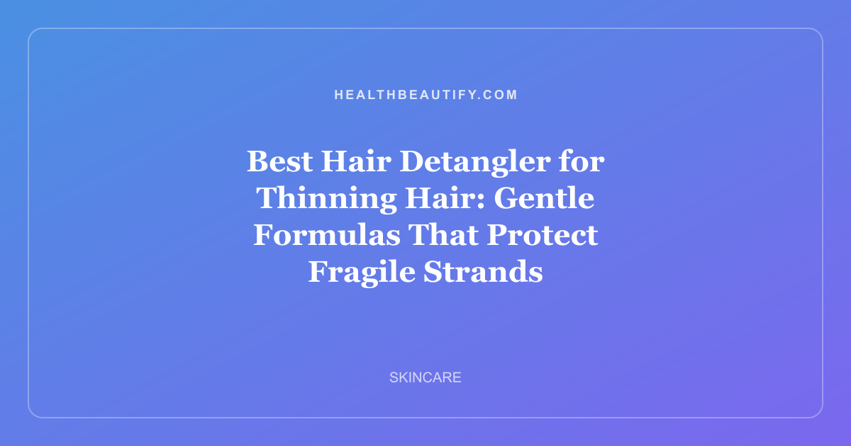 Best Hair Detangler for Thinning Hair: Gentle Formulas That Protect Fragile Strands
