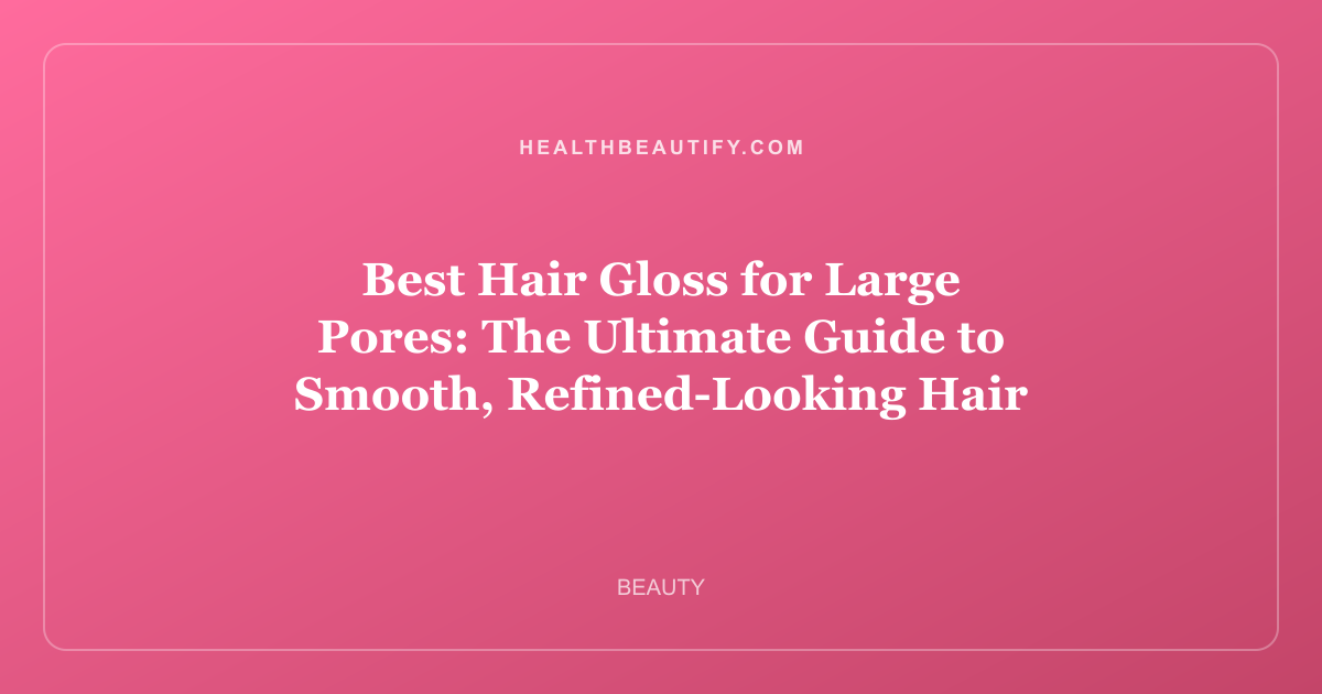 Best Hair Gloss for Large Pores: The Ultimate Guide to Smooth, Refined-Looking Hair