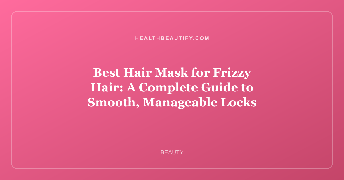 Best Hair Mask for Frizzy Hair: A Complete Guide to Smooth, Manageable Locks