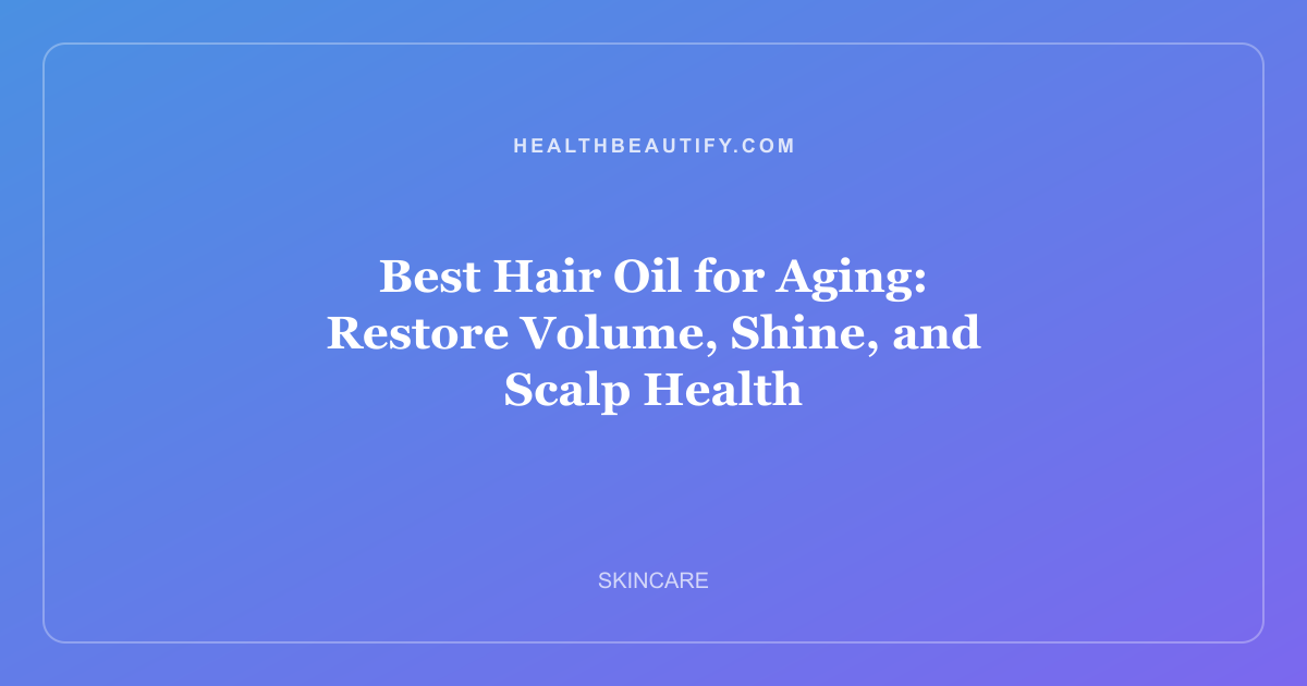Best Hair Oil for Aging: Restore Volume, Shine, and Scalp Health
