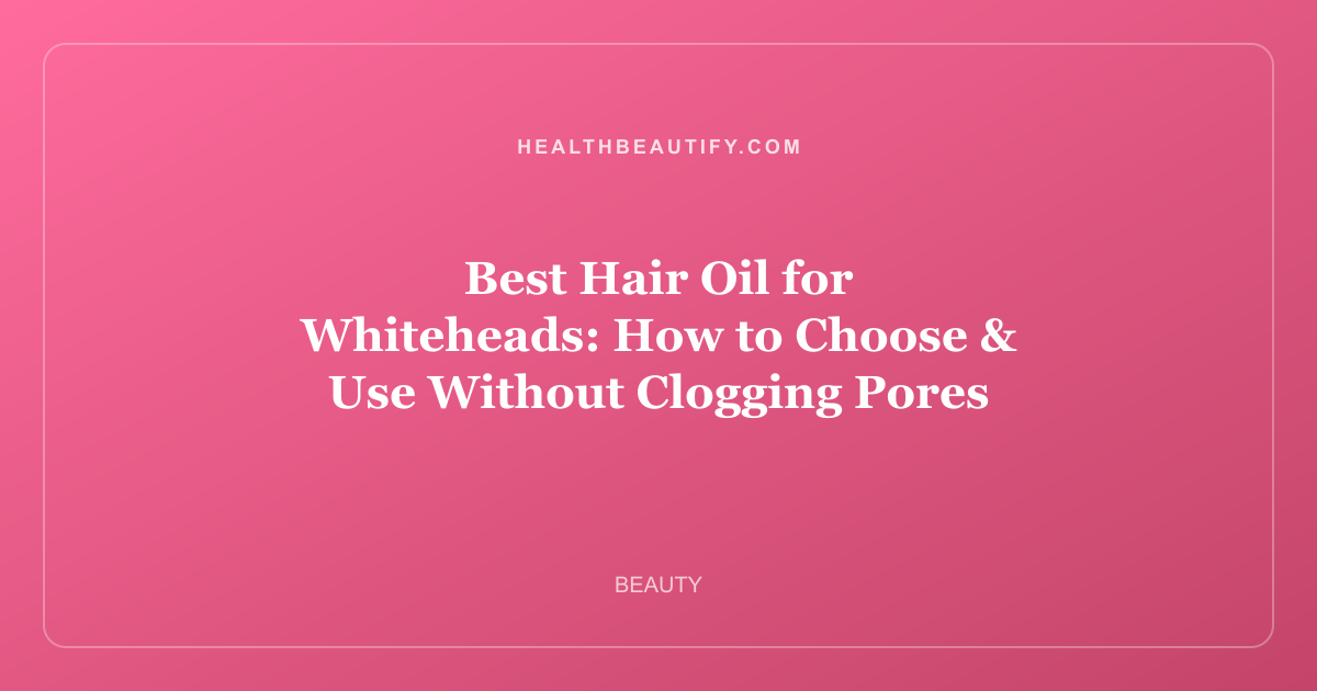 Best Hair Oil for Whiteheads: How to Choose & Use Without Clogging Pores