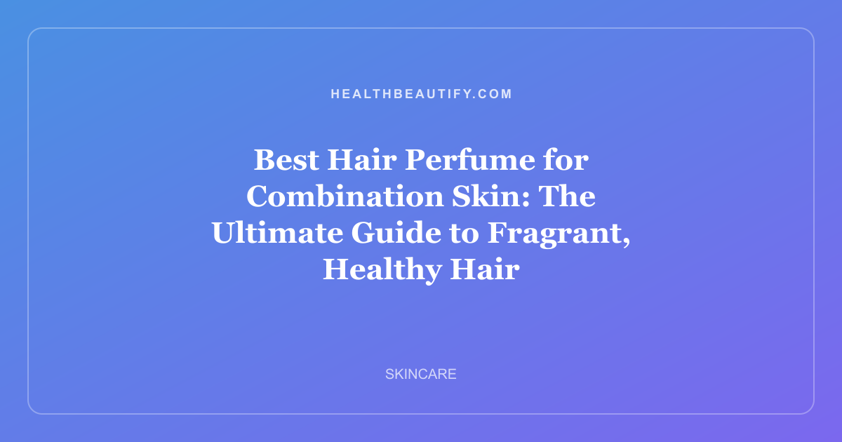 Best Hair Perfume for Combination Skin: The Ultimate Guide to Fragrant, Healthy Hair