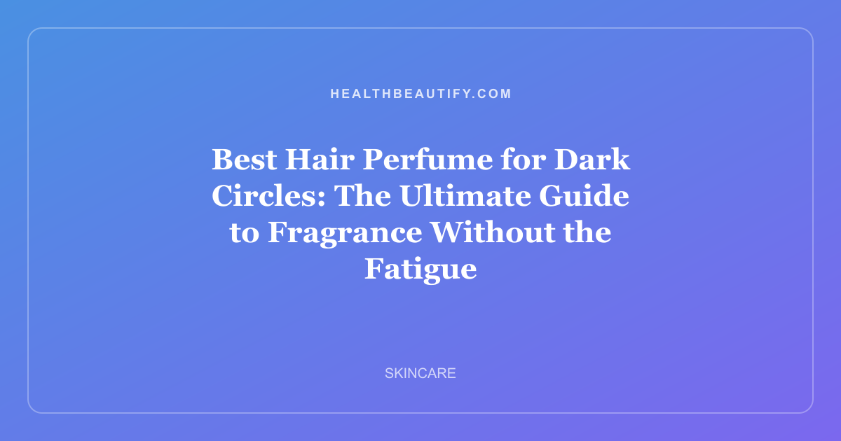 Best Hair Perfume for Dark Circles: The Ultimate Guide to Fragrance Without the Fatigue