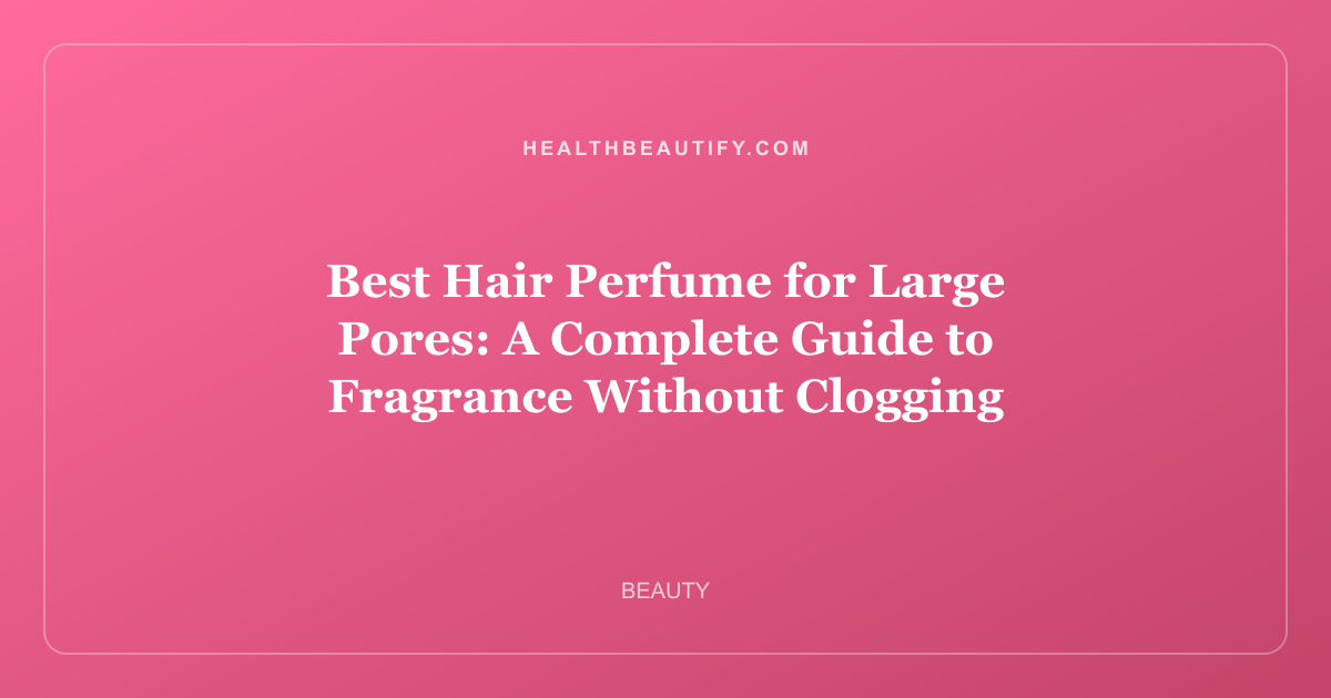 Best Hair Perfume for Large Pores: A Complete Guide to Fragrance Without Clogging