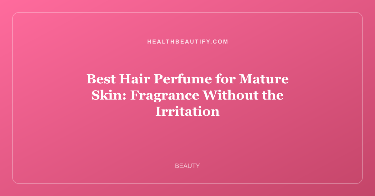 Best Hair Perfume for Mature Skin: Fragrance Without the Irritation