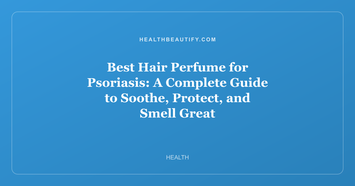 Best Hair Perfume for Psoriasis: A Complete Guide to Soothe, Protect, and Smell Great