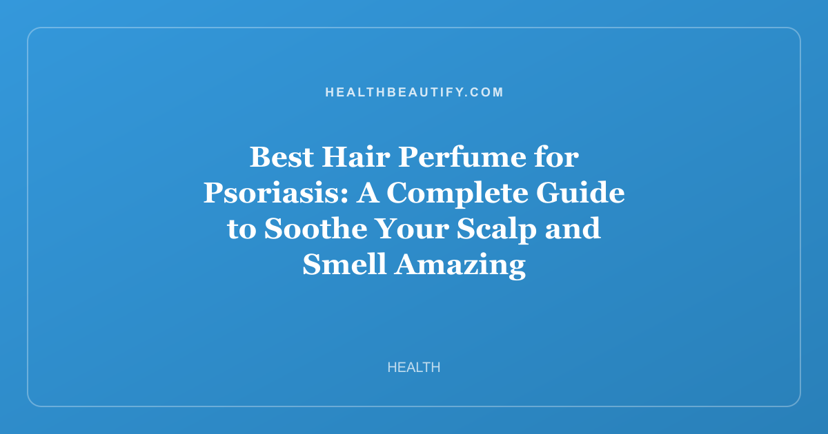 Best Hair Perfume for Psoriasis: A Complete Guide to Soothe Your Scalp and Smell Amazing
