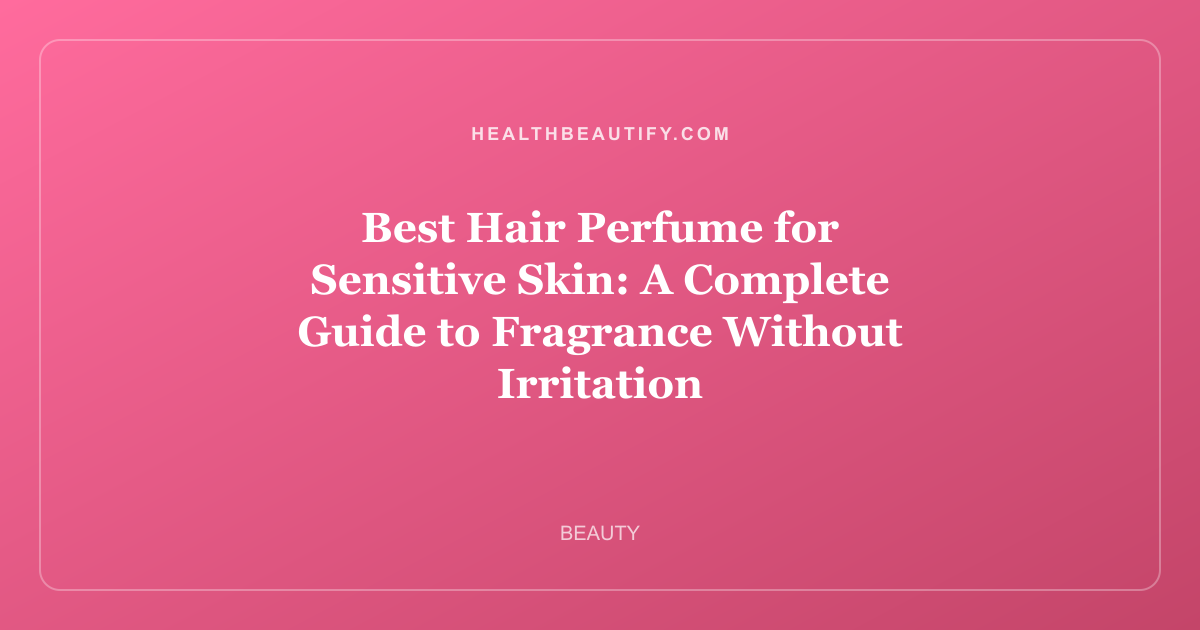 Best Hair Perfume for Sensitive Skin: A Complete Guide to Fragrance Without Irritation