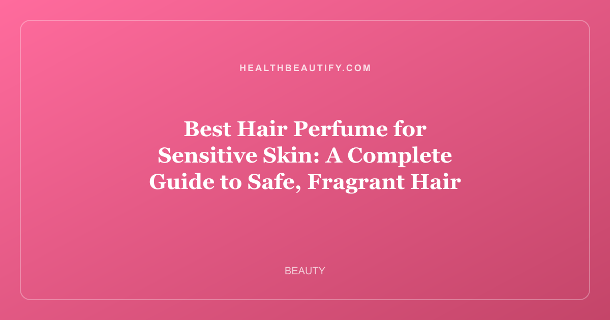 Best Hair Perfume for Sensitive Skin: A Complete Guide to Safe, Fragrant Hair