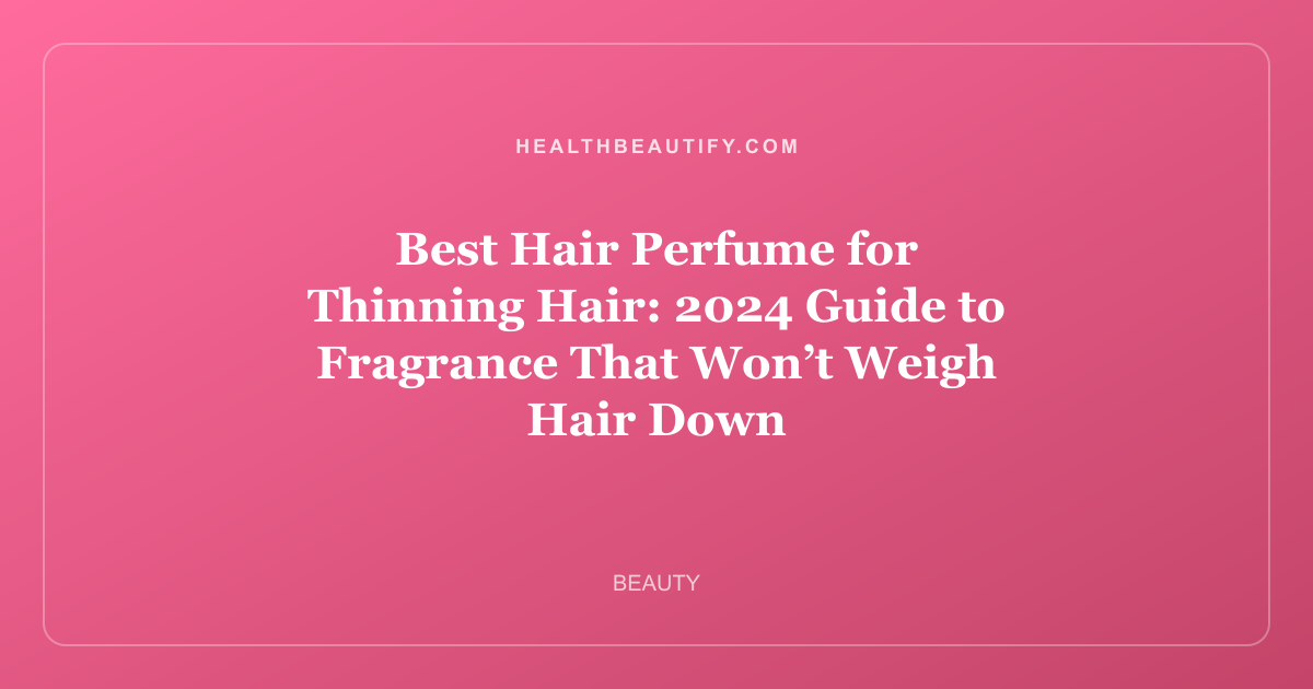 Best Hair Perfume for Thinning Hair: 2024 Guide to Fragrance That Won’t Weigh Hair Down