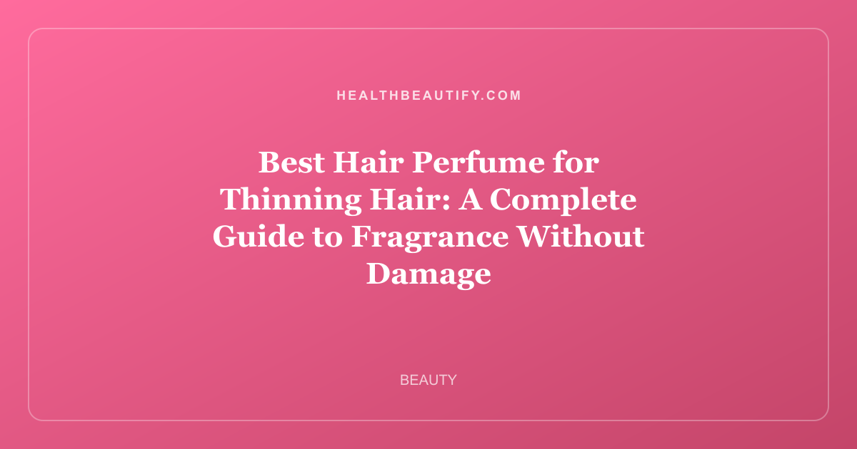 Best Hair Perfume for Thinning Hair: Complete Overview — A Complete Guide to Fragrance Without Damage