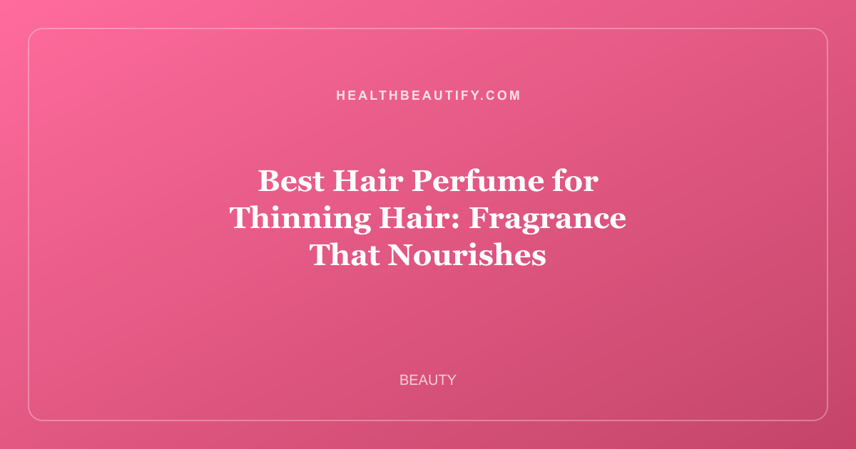 Best Hair Perfume for Thinning Hair: Fragrance That Nourishes
