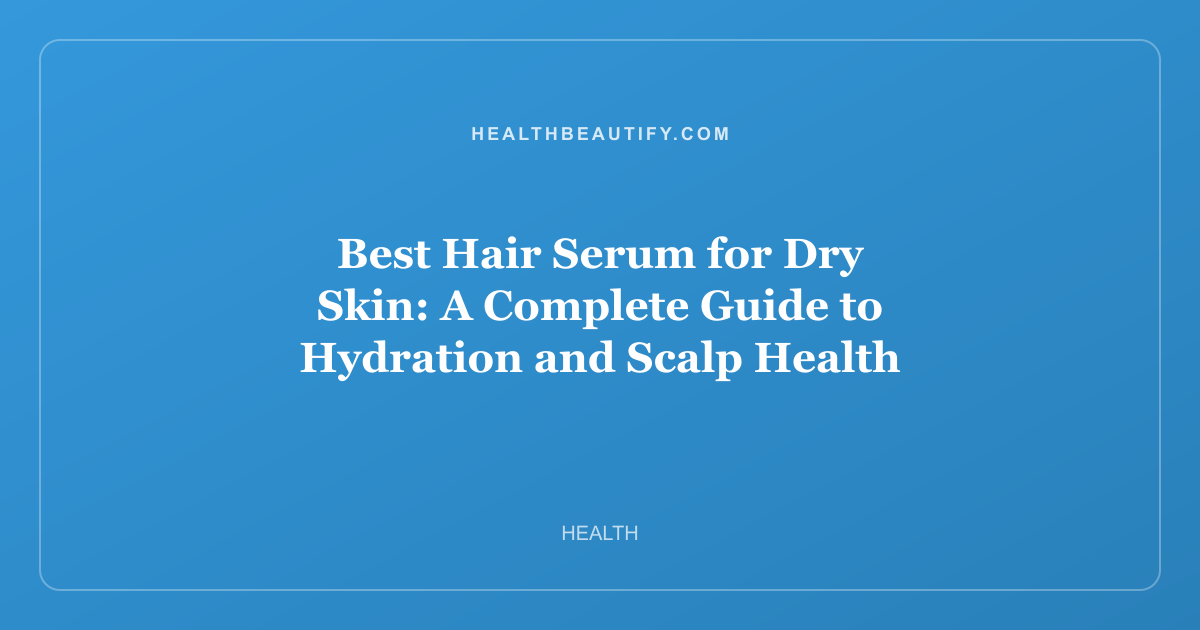 Best Hair Serum for Dry Skin: A Complete Guide to Hydration and Scalp Health