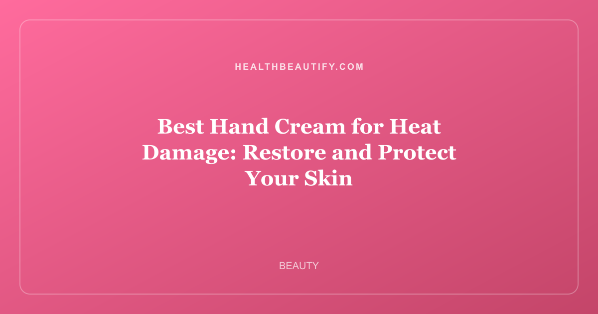 Best Hand Cream for Heat Damage: Restore and Protect Your Skin