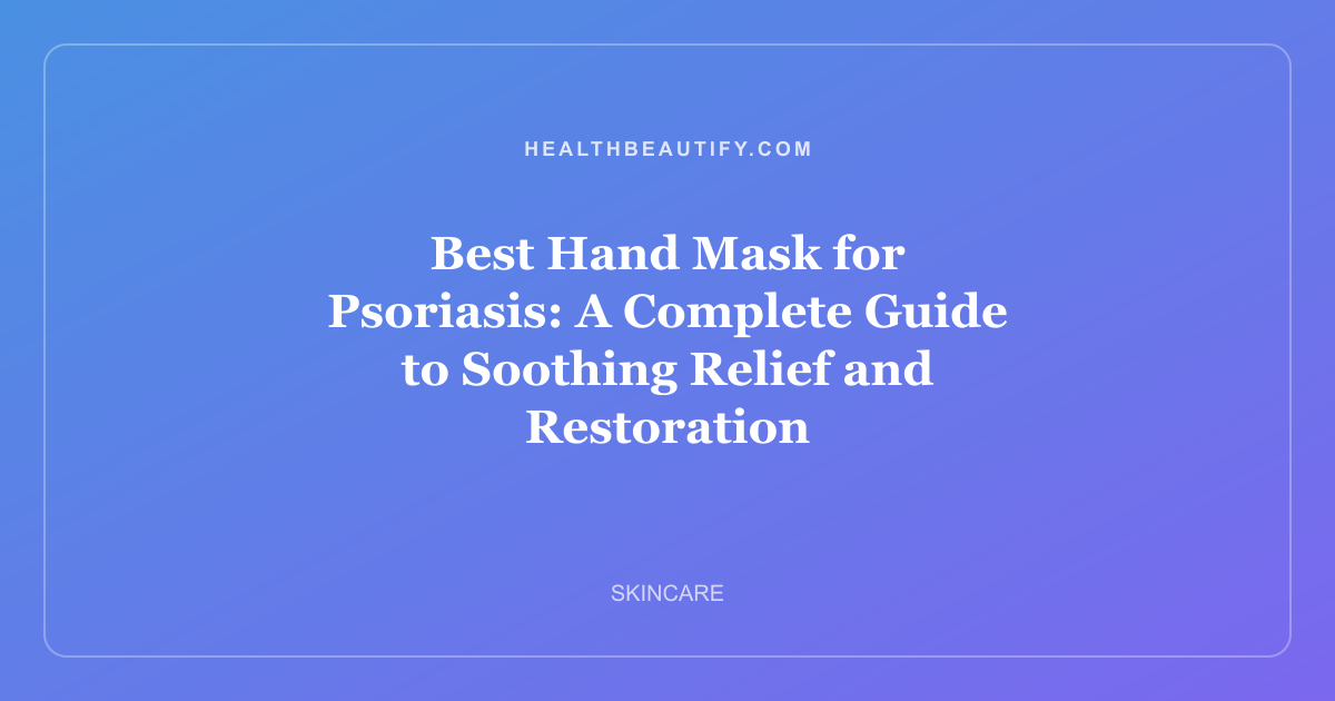 Best Hand Mask for Psoriasis: A Complete Guide to Soothing Relief and Restoration