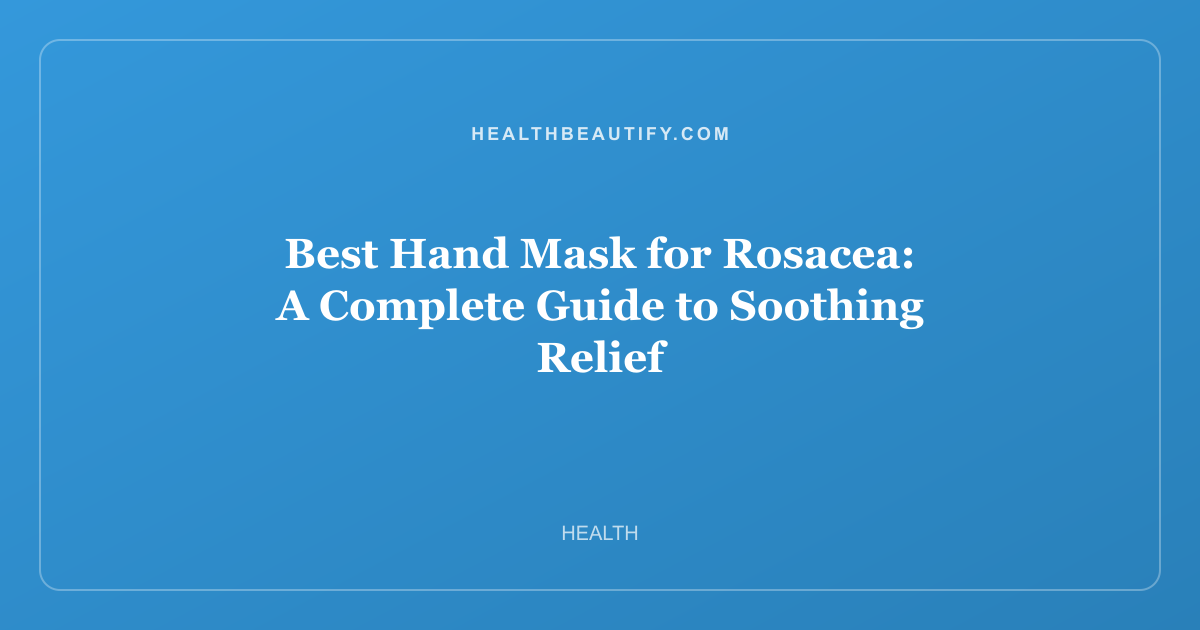 Best Hand Mask for Rosacea: A Complete Guide to Soothing Relief