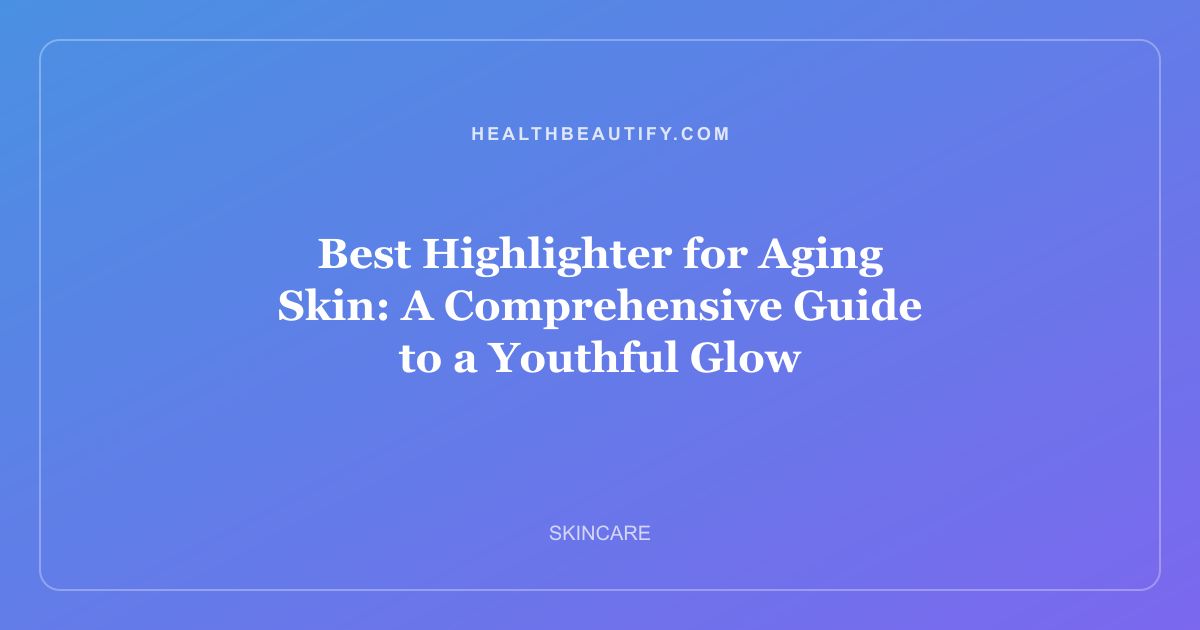 Best Highlighter for Aging Skin: A Comprehensive Guide to a Youthful Glow