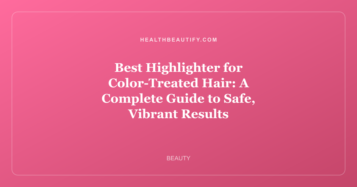Best Highlighter for Color-Treated Hair: A Complete Guide to Safe, Vibrant Results