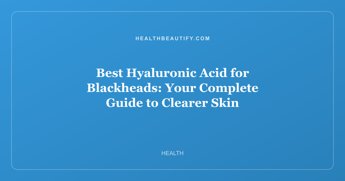 Best Hyaluronic Acid for Blackheads: Your Complete Guide to Clearer Skin