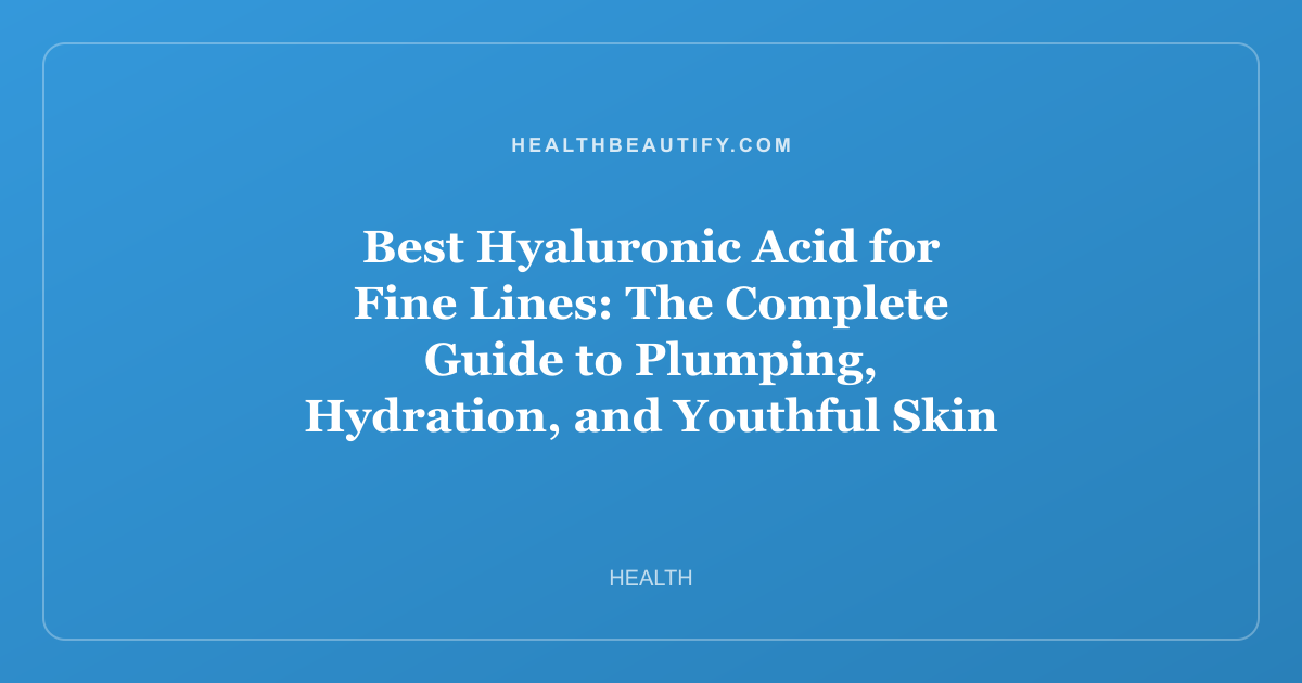 Best Hyaluronic Acid for Fine Lines: The Complete Guide to Plumping, Hydration, and Youthful Skin