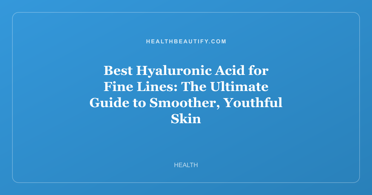 Best Hyaluronic Acid for Fine Lines: The Ultimate Guide to Smoother, Youthful Skin
