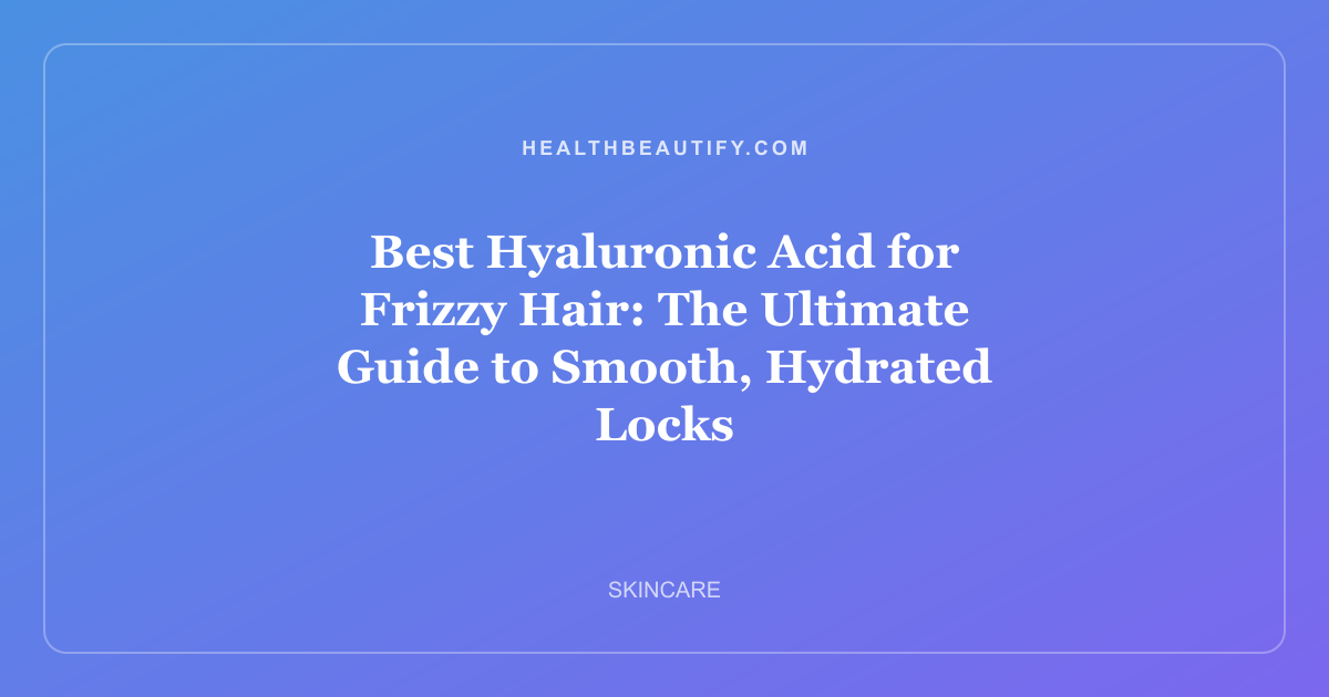 Best Hyaluronic Acid for Frizzy Hair: The Ultimate Guide to Smooth, Hydrated Locks