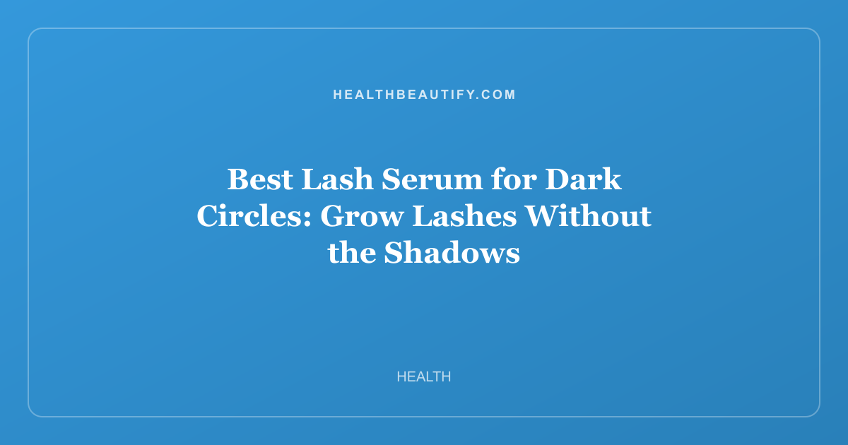 Best Lash Serum for Dark Circles: Grow Lashes Without the Shadows