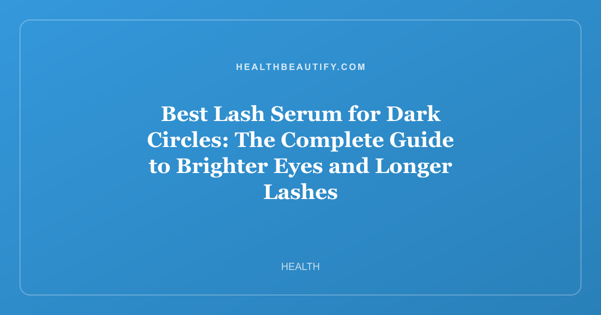 Best Lash Serum for Dark Circles: The Complete Guide to Brighter Eyes and Longer Lashes