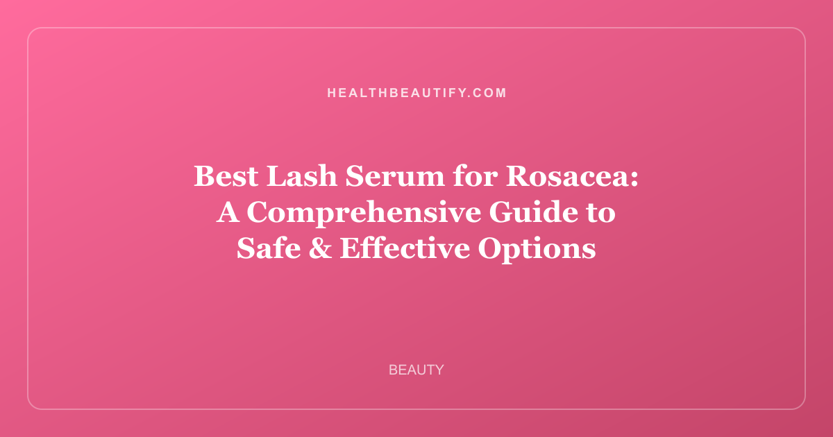 Best Lash Serum for Rosacea: A Comprehensive Guide to Safe & Effective Options