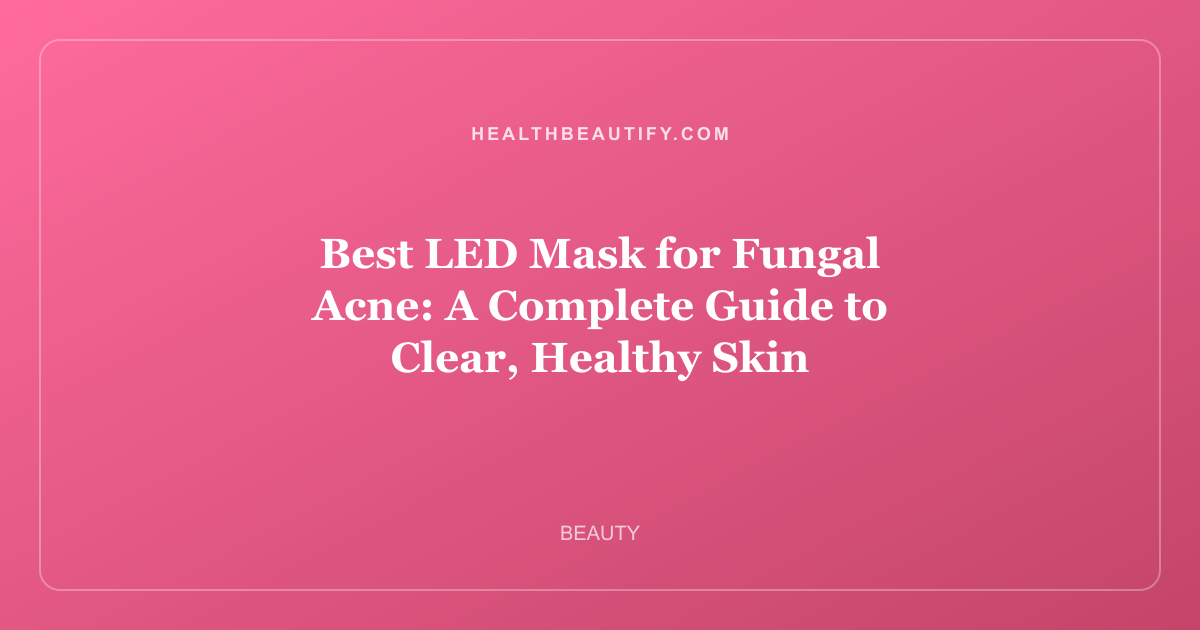 Best LED Mask for Fungal Acne: A Complete Guide to Clear, Healthy Skin