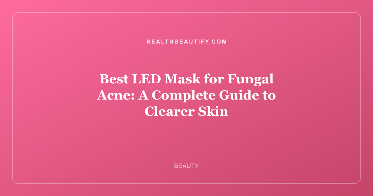 Best LED Mask for Fungal Acne: A Complete Guide to Clearer Skin