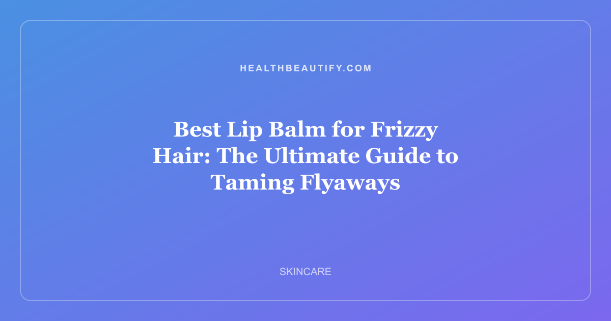 Best Lip Balm for Frizzy Hair: The Ultimate Guide to Taming Flyaways