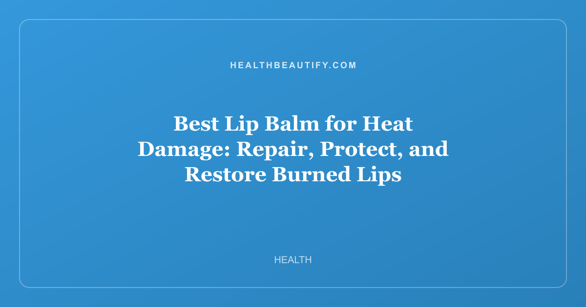 Best Lip Balm for Heat Damage: Repair, Protect, and Restore Burned Lips