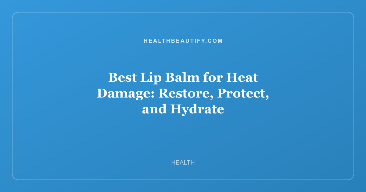 Best Lip Balm for Heat Damage: Restore, Protect, and Hydrate