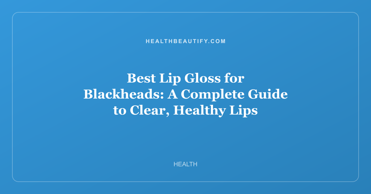 Best Lip Gloss for Blackheads: A Complete Guide to Clear, Healthy Lips