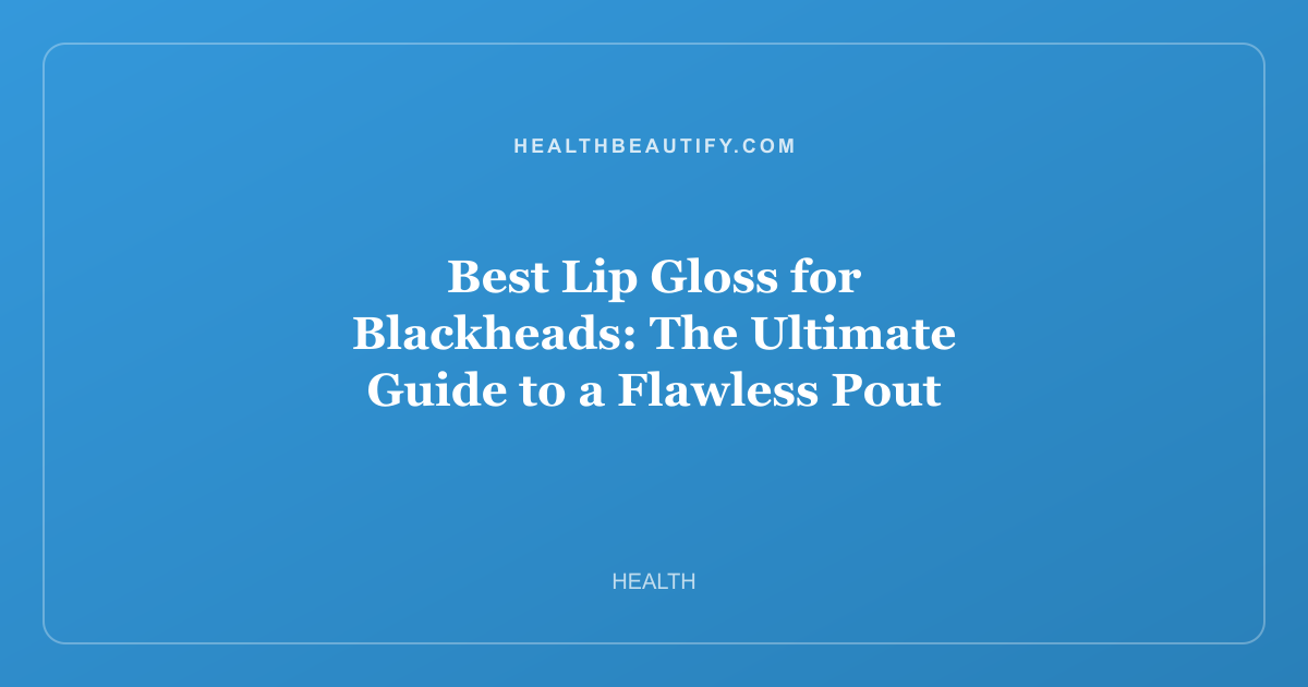 Best Lip Gloss for Blackheads: The Ultimate Guide to a Flawless Pout