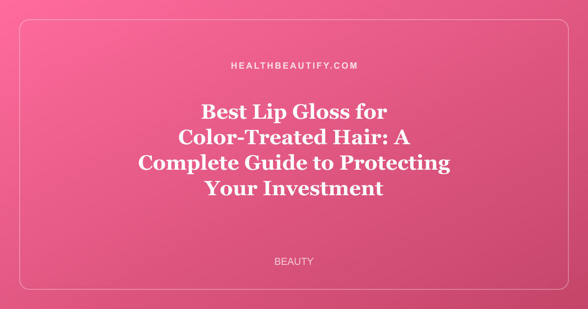 Best Lip Gloss for Color-Treated Hair: A Complete Guide to Protecting Your Investment