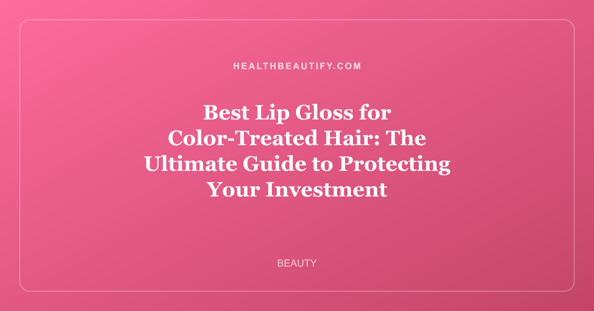 Best Lip Gloss for Color-Treated Hair: The Ultimate Guide to Protecting Your Investment