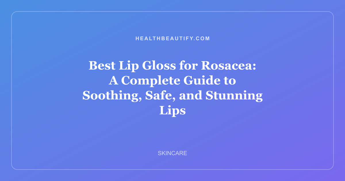 Best Lip Gloss for Rosacea: A Complete Guide to Soothing, Safe, and Stunning Lips