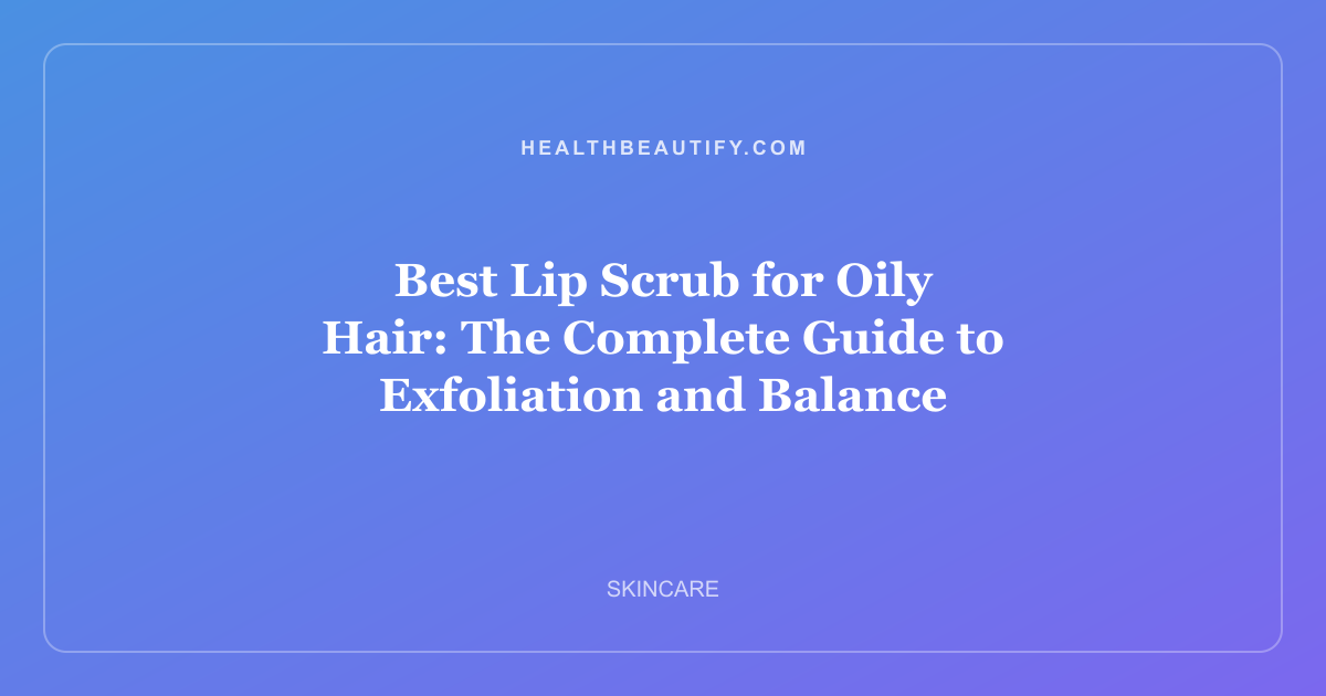 Best Lip Scrub for Oily Hair: The Complete Guide to Exfoliation and Balance