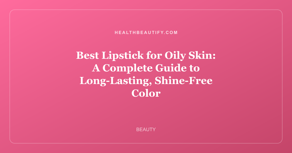 Best Lipstick for Oily Skin: A Complete Guide to Long-Lasting, Shine-Free Color