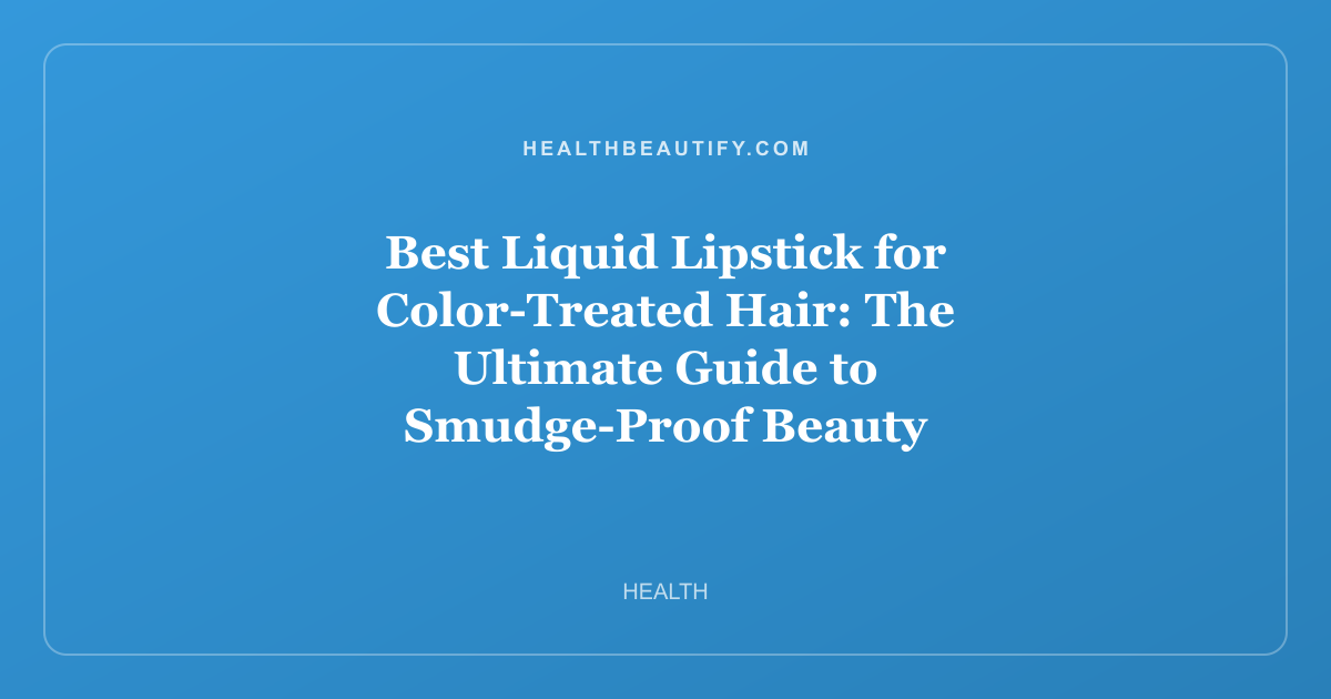 Best Liquid Lipstick for Color-Treated Hair: The Ultimate Guide to Smudge-Proof Beauty