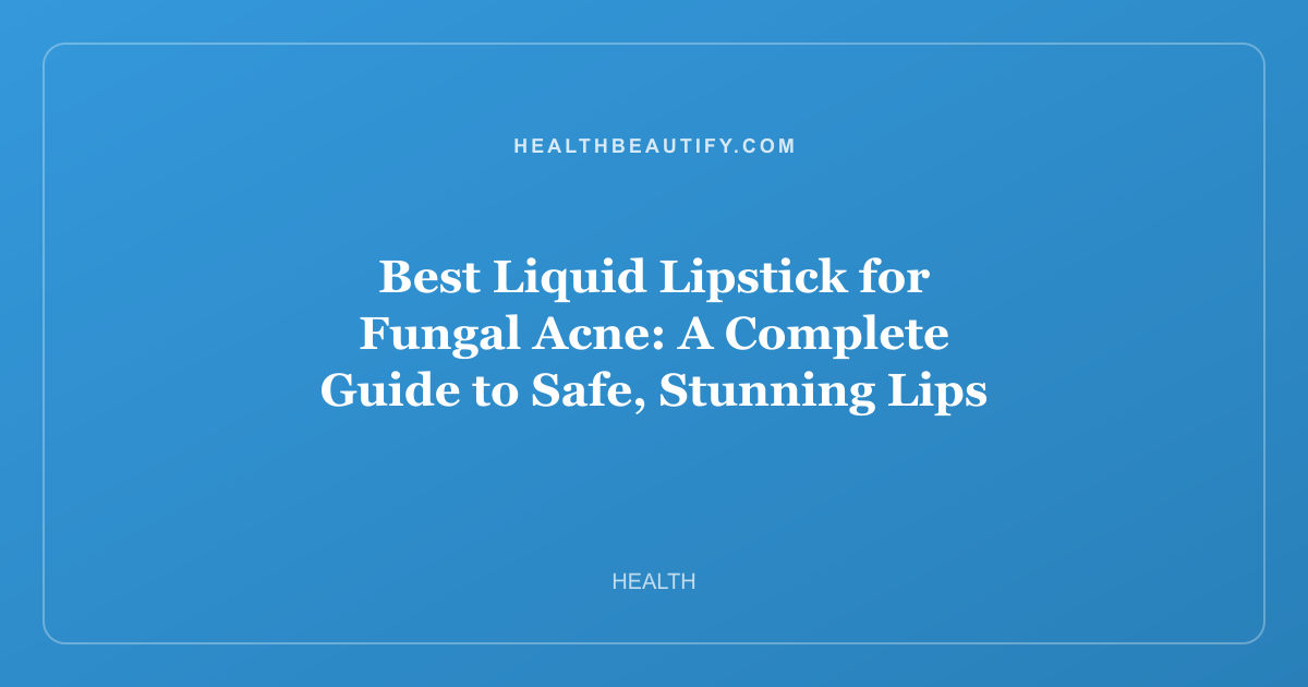 Best Liquid Lipstick for Fungal Acne: A Complete Guide to Safe, Stunning Lips