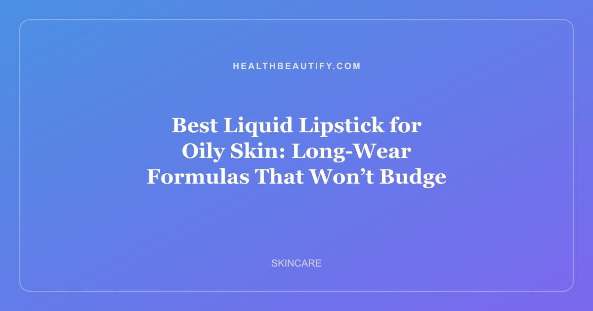 Best Liquid Lipstick for Oily Skin: Long-Wear Formulas That Won’t Budge