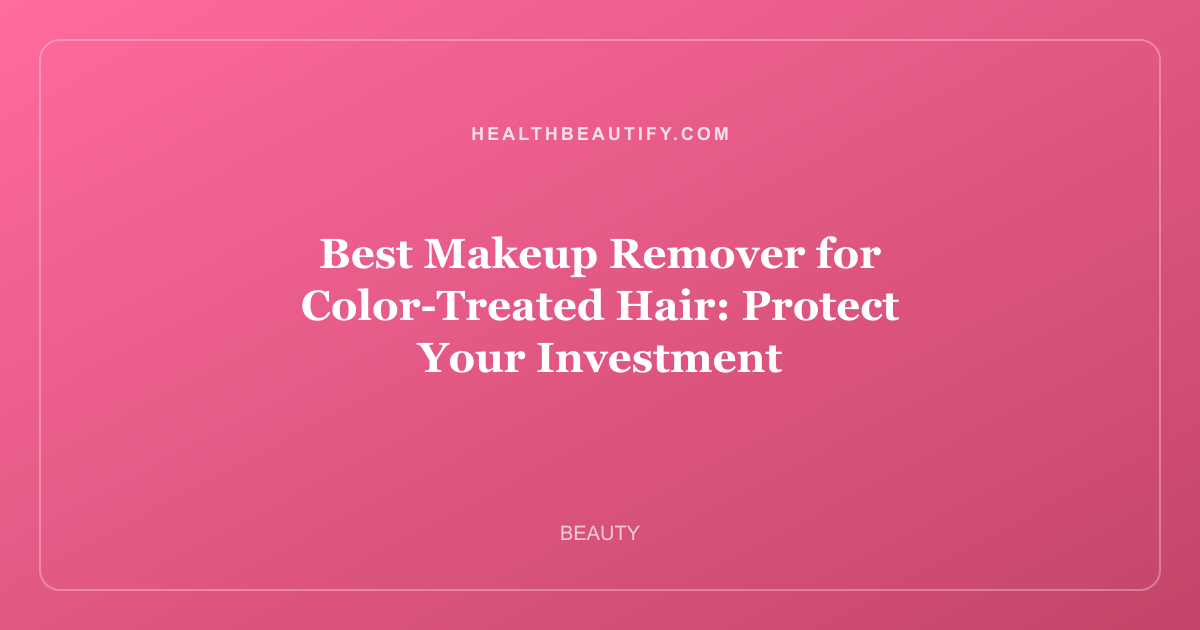 Best Makeup Remover for Color-Treated Hair: Protect Your Investment