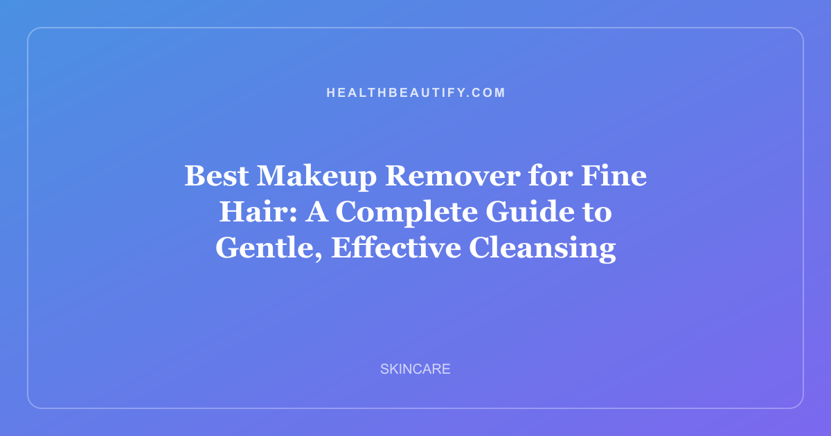Best Makeup Remover for Fine Hair: A Complete Guide to Gentle, Effective Cleansing
