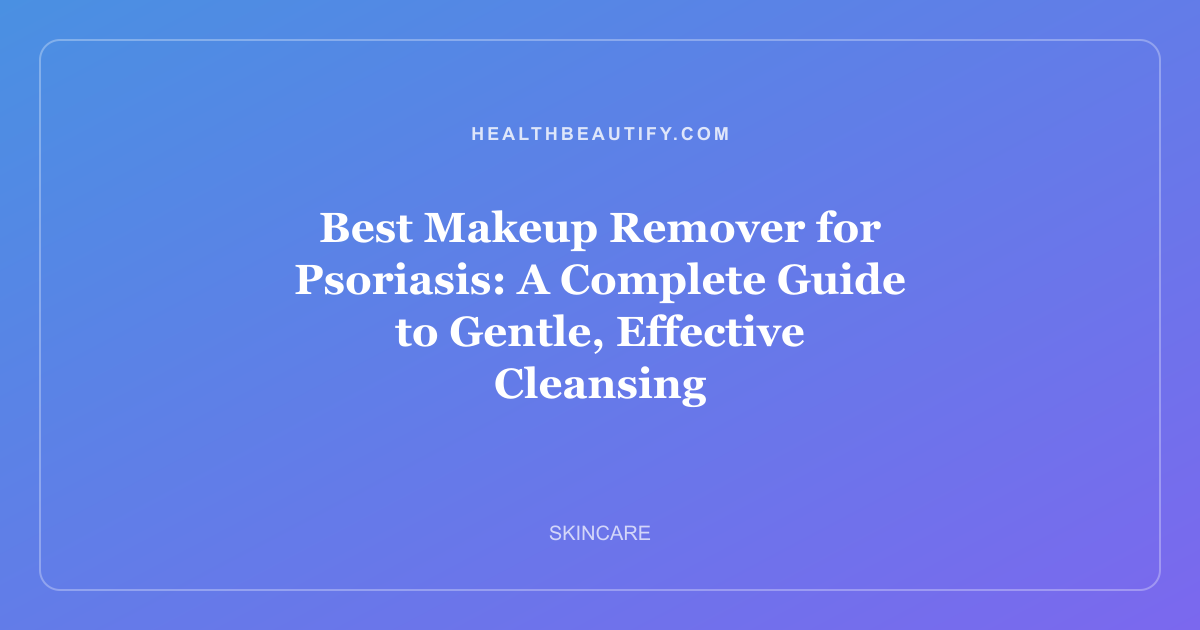 Best Makeup Remover for Psoriasis: A Complete Guide to Gentle, Effective Cleansing